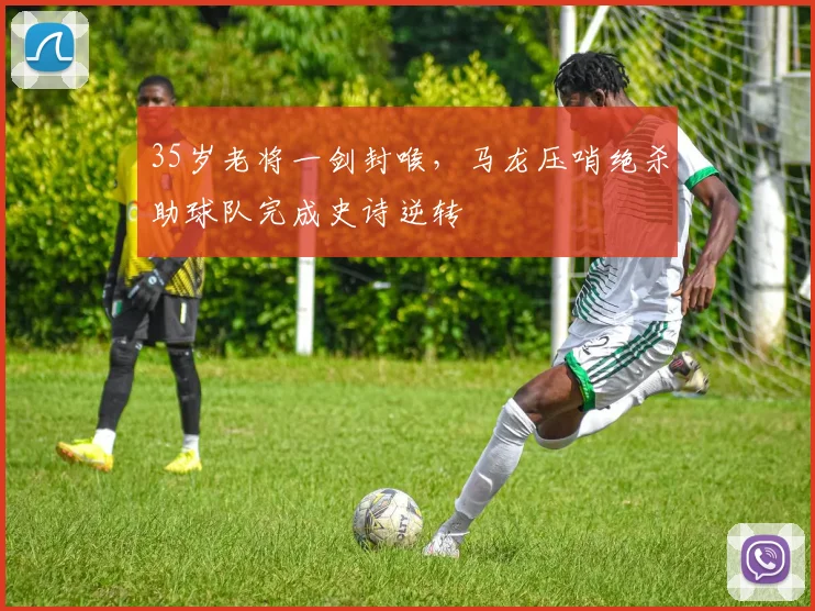 35岁老将一剑封喉，马龙压哨绝杀助球队完成史诗逆转
