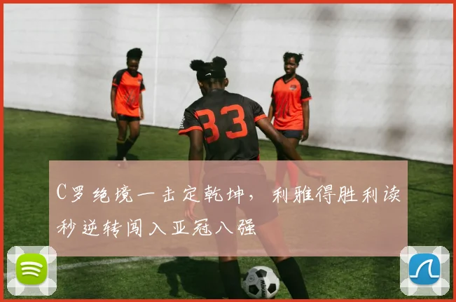 C罗绝境一击定乾坤，利雅得胜利读秒逆转闯入亚冠八强
