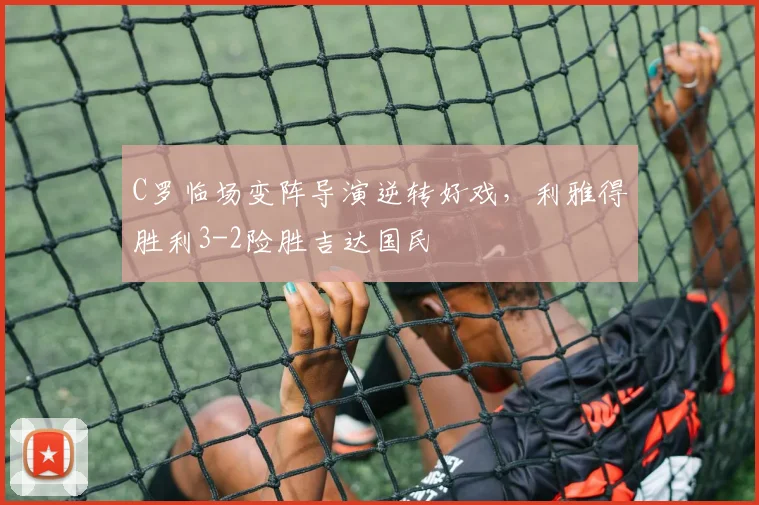 C罗临场变阵导演逆转好戏,利雅得胜利3-2险胜吉达国民