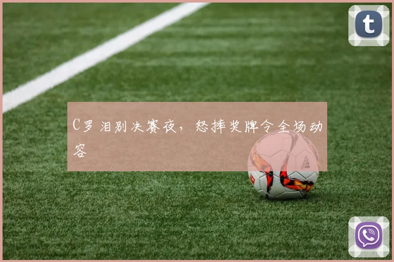 C罗泪别决赛夜，怒摔奖牌令全场动容
