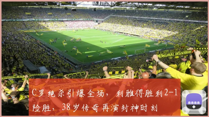C罗绝杀引爆全场，利雅得胜利2-1险胜，38岁传奇再演封神时