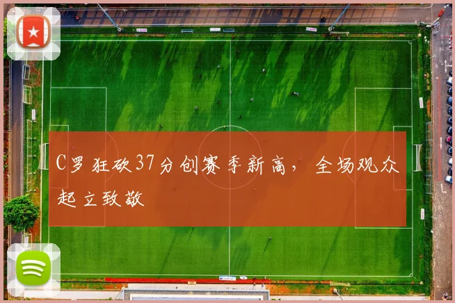 C罗狂砍37分创赛季新高，全场观众起立致敬