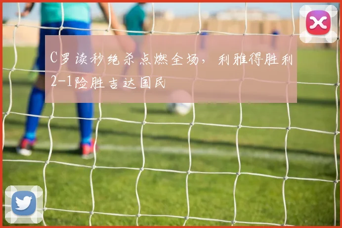 C罗读秒绝杀点燃全场,利雅得胜利2-1险胜吉达国民