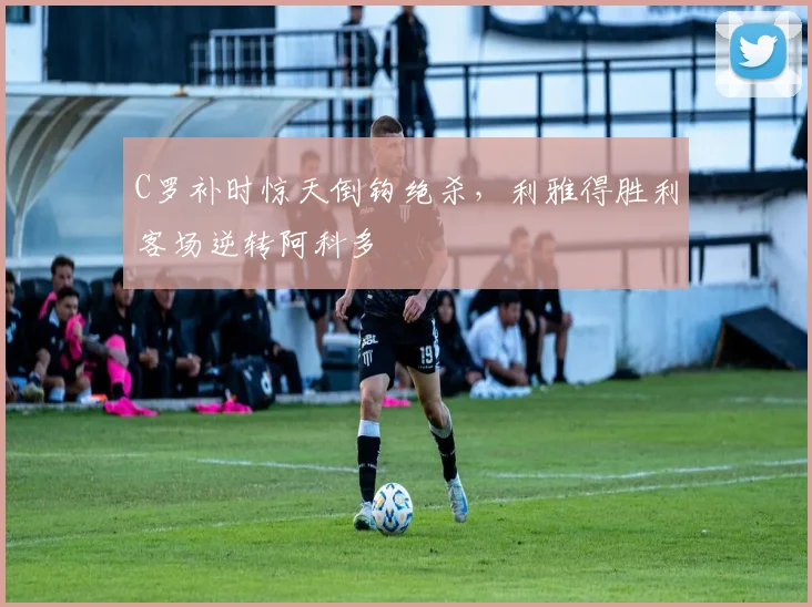 C罗补时惊天倒钩绝杀，利雅得胜利客场逆转阿科多